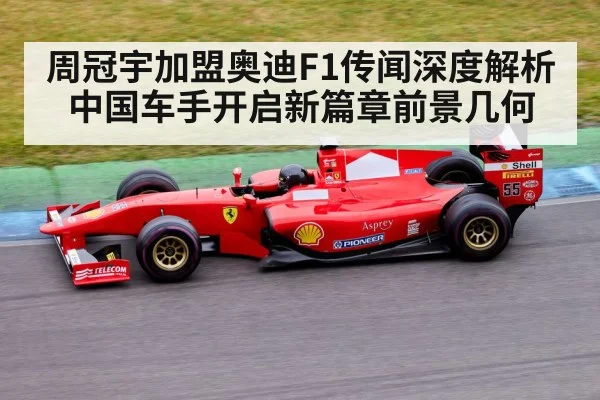 周冠宇加盟奥迪F1传闻深度解析 中国车手开启新篇章前景几何