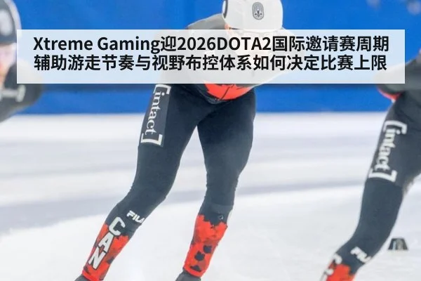 Xtreme Gaming迎2026DOTA2国际邀请赛周期 辅助游走节奏与视野布控体系如何决定比赛上限